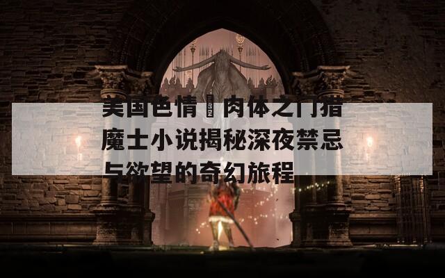 美国色情巜肉体之门猎魔士小说揭秘深夜禁忌与欲望的奇幻旅程