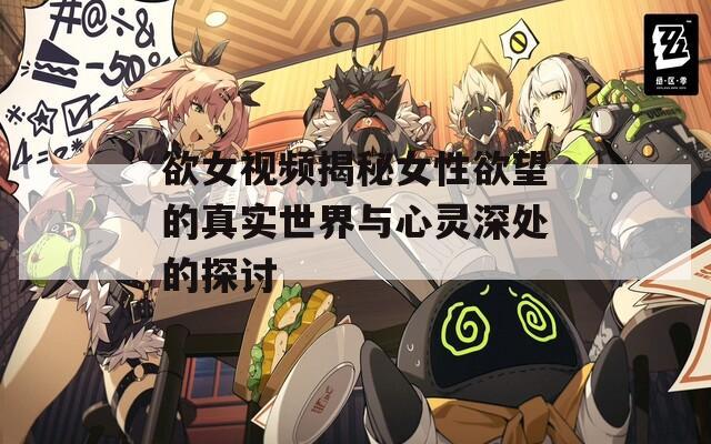欲女视频揭秘女性欲望的真实世界与心灵深处的探讨