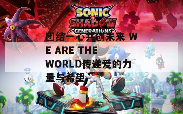 团结一心共创未来 WE ARE THE WORLD传递爱的力量与希望