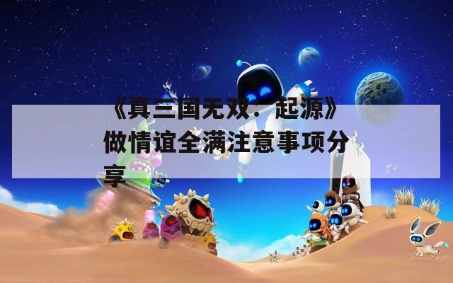 《真三国无双：起源》做情谊全满注意事项分享
