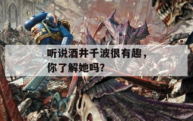 听说酒井千波很有趣，你了解她吗？