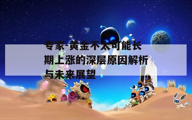 专家-黄金不太可能长期上涨的深层原因解析与未来展望