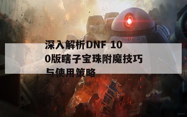 深入解析DNF 100版瞎子宝珠附魔技巧与使用策略
