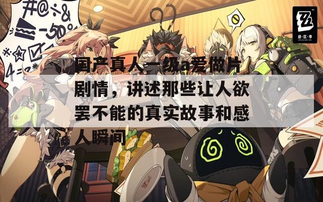 国产真人一级a爱做片剧情，讲述那些让人欲罢不能的真实故事和感人瞬间