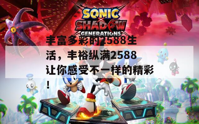 丰富多彩的2588生活，丰裕纵满2588让你感受不一样的精彩！
