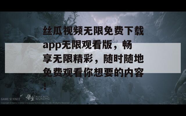 丝瓜视频无限免费下载app无限观看版，畅享无限精彩，随时随地免费观看你想要的内容！