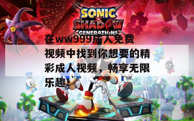 在ww999成人免费视频中找到你想要的精彩成人视频，畅享无限乐趣！