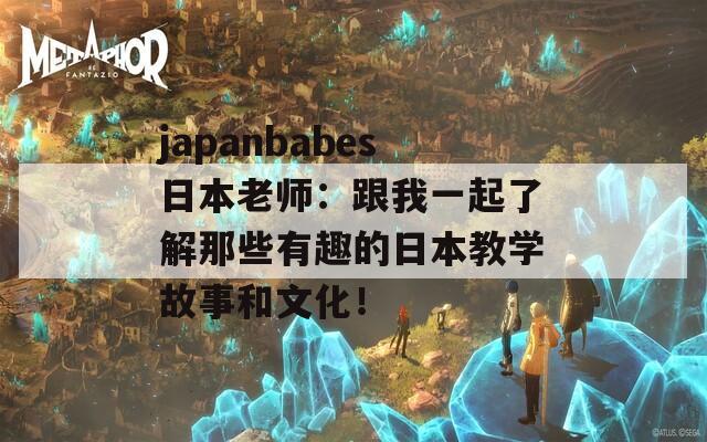 japanbabes日本老师：跟我一起了解那些有趣的日本教学故事和文化！