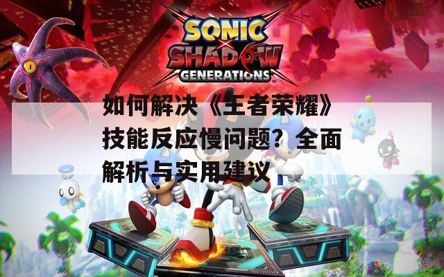 如何解决《王者荣耀》技能反应慢问题？全面解析与实用建议