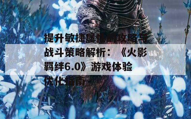 提升敏捷属性的攻略与战斗策略解析：《火影羁绊6.0》游戏体验优化指南