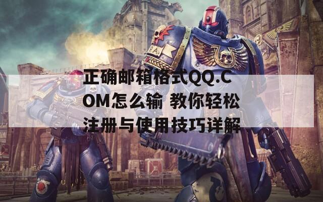 正确邮箱格式QQ.COM怎么输 教你轻松注册与使用技巧详解
