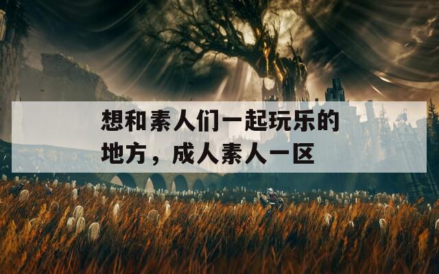 想和素人们一起玩乐的地方，成人素人一区