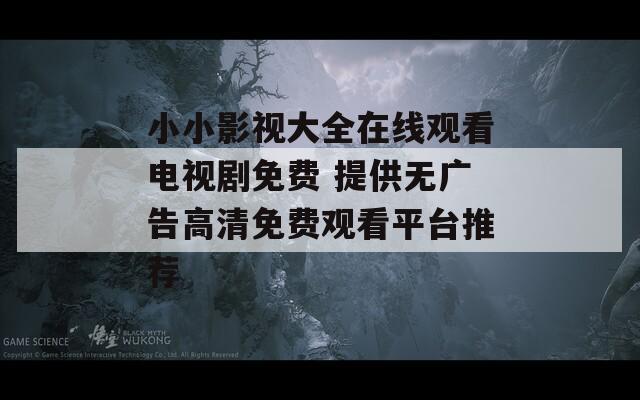 小小影视大全在线观看电视剧免费 提供无广告高清免费观看平台推荐
