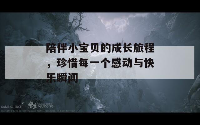 陪伴小宝贝的成长旅程，珍惜每一个感动与快乐瞬间
