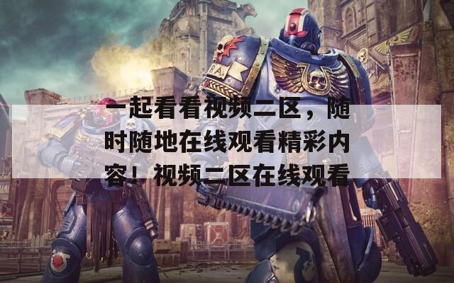 一起看看视频二区，随时随地在线观看精彩内容！视频二区在线观看