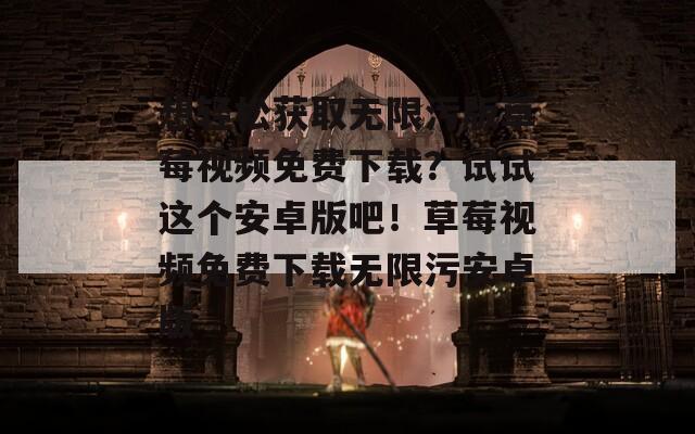 想轻松获取无限污版草莓视频免费下载？试试这个安卓版吧！草莓视频免费下载无限污安卓版