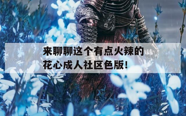 来聊聊这个有点火辣的花心成人社区色版！