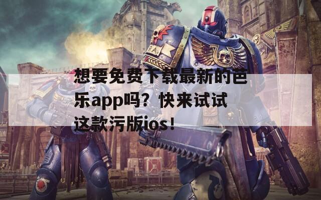 想要免费下载最新的芭乐app吗？快来试试这款污版ios！