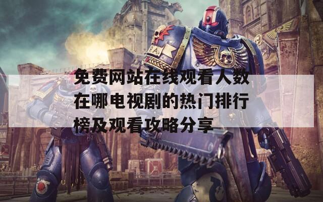 免费网站在线观看人数在哪电视剧的热门排行榜及观看攻略分享