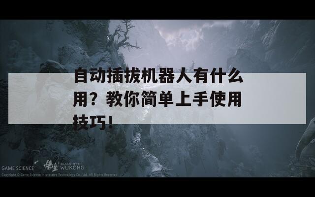 自动插拔机器人有什么用？教你简单上手使用技巧！