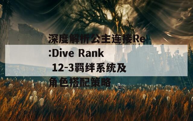 深度解析公主连接Re:Dive Rank 12-3羁绊系统及角色搭配策略