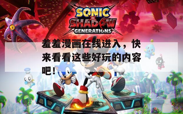 羞羞漫画在线进入，快来看看这些好玩的内容吧！
