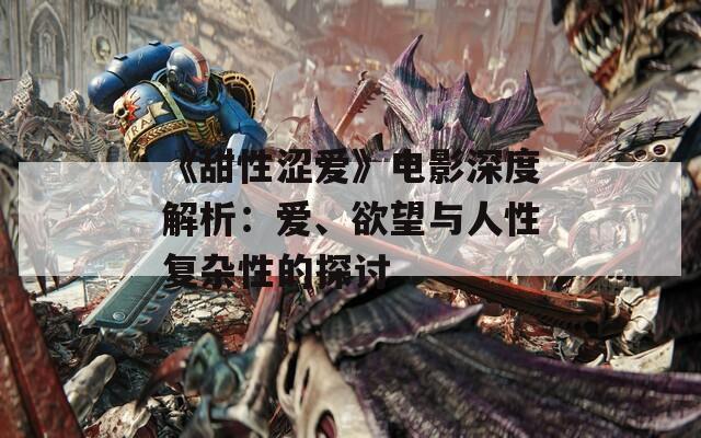《甜性涩爱》电影深度解析：爱、欲望与人性复杂性的探讨