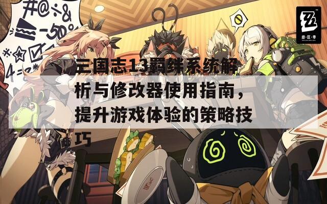 三国志13羁绊系统解析与修改器使用指南，提升游戏体验的策略技巧