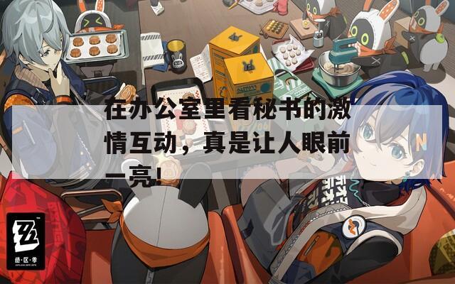 在办公室里看秘书的激情互动，真是让人眼前一亮！