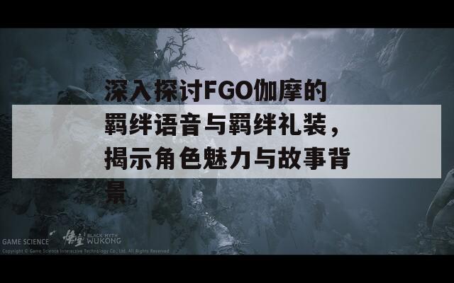 深入探讨FGO伽摩的羁绊语音与羁绊礼装，揭示角色魅力与故事背景