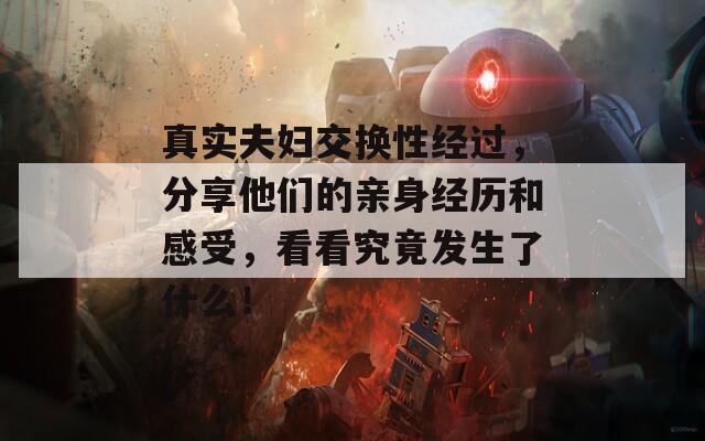 真实夫妇交换性经过，分享他们的亲身经历和感受，看看究竟发生了什么！