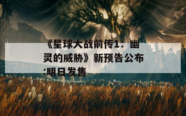 《星球大战前传1：幽灵的威胁》新预告公布:明日发售