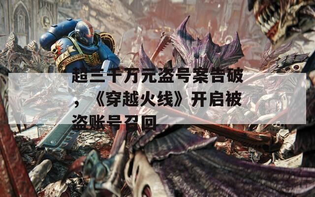 超三千万元盗号案告破，《穿越火线》开启被盗账号召回