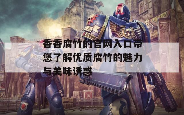 香香腐竹的官网入口带您了解优质腐竹的魅力与美味诱惑