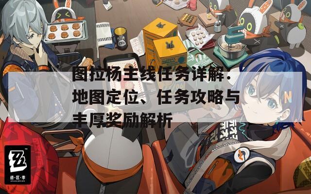 图拉杨主线任务详解：地图定位、任务攻略与丰厚奖励解析