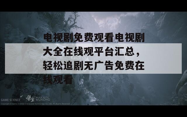 电视剧免费观看电视剧大全在线观平台汇总，轻松追剧无广告免费在线观看