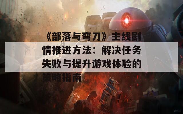 《部落与弯刀》主线剧情推进方法：解决任务失败与提升游戏体验的策略指南
