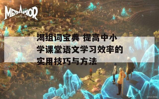 渴组词宝典 提高中小学课堂语文学习效率的实用技巧与方法