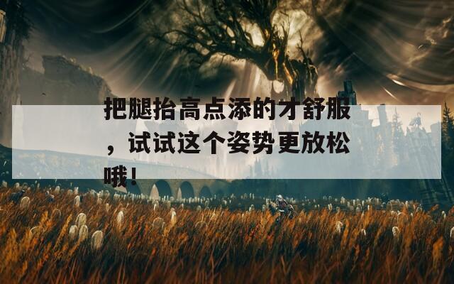 把腿抬高点添的才舒服，试试这个姿势更放松哦！