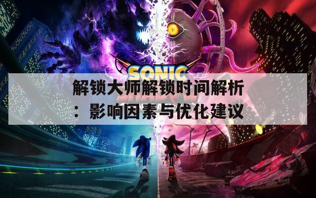 解锁大师解锁时间解析：影响因素与优化建议
