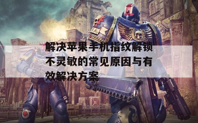 解决苹果手机指纹解锁不灵敏的常见原因与有效解决方案