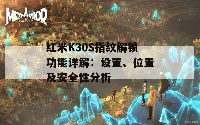 红米K30S指纹解锁功能详解：设置、位置及安全性分析