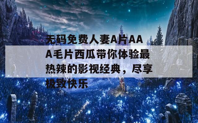 无码免费人妻A片AAA毛片西瓜带你体验最热辣的影视经典，尽享极致快乐