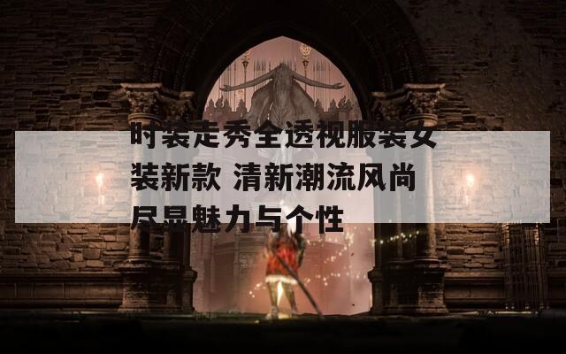 时装走秀全透视服装女装新款 清新潮流风尚尽显魅力与个性