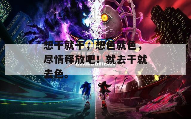 想干就干，想色就色，尽情释放吧！就去干就去色。