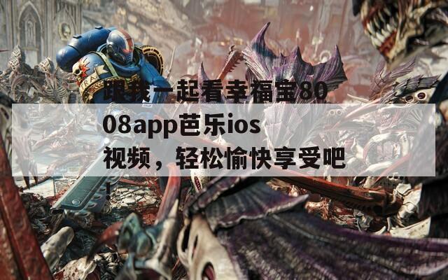 跟我一起看幸福宝8008app芭乐ios视频，轻松愉快享受吧！