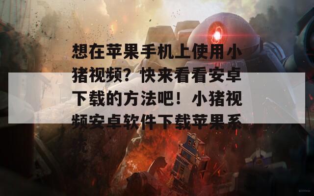 想在苹果手机上使用小猪视频？快来看看安卓下载的方法吧！小猪视频安卓软件下载苹果系统