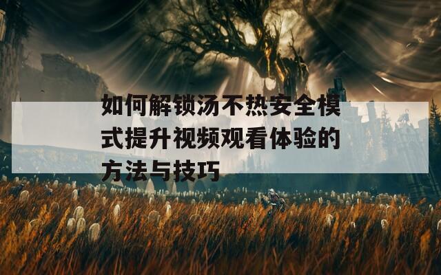 如何解锁汤不热安全模式提升视频观看体验的方法与技巧