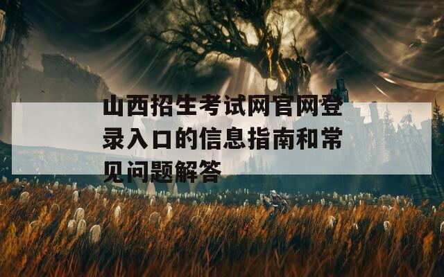山西招生考试网官网登录入口的信息指南和常见问题解答