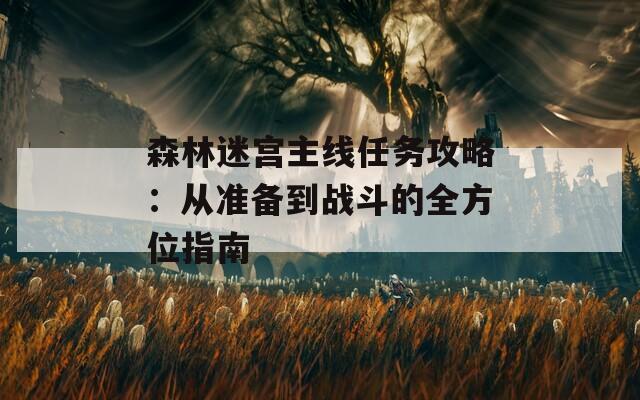 森林迷宫主线任务攻略：从准备到战斗的全方位指南